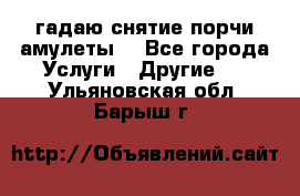 гадаю,снятие порчи,амулеты  - Все города Услуги » Другие   . Ульяновская обл.,Барыш г.